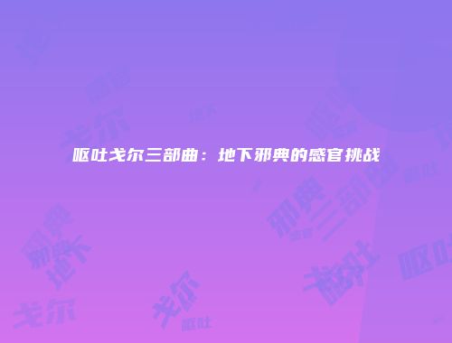 呕吐戈尔三部曲：地下邪典的感官挑战