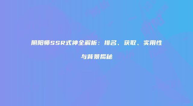 阴阳师SSR式神全解析：排名、获取、实用性与背景揭秘