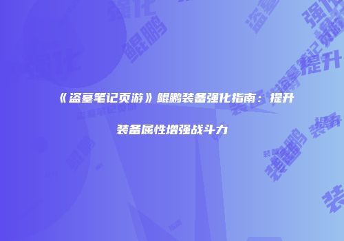 《盗墓笔记页游》鲲鹏装备强化指南：提升装备属性增强战斗力