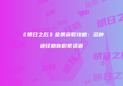 《明日之后》金条获取攻略：多种途径助你积累资源