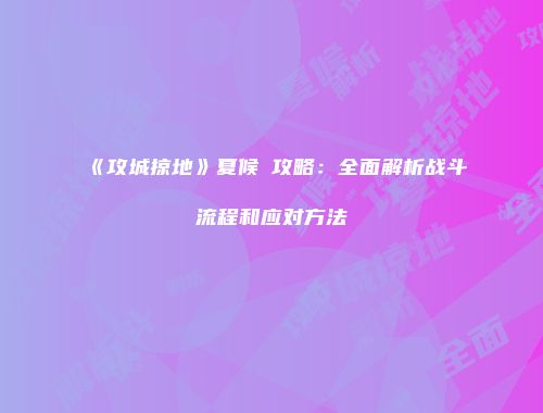 《攻城掠地》夏候惇攻略：全面解析战斗流程和应对方法