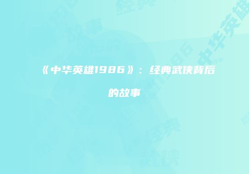 《中华英雄1986》：经典武侠背后的故事