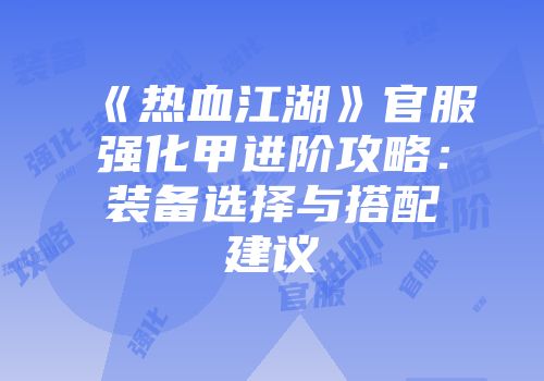 《热血江湖》官服强化甲进阶攻略：装备选择与搭配建议