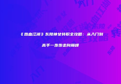 《热血江湖》东陵神女转职全攻略：从入门到高手一步步走向巅峰