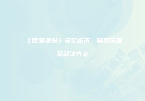 《香肠派对》安装指南：常见问题及解决方案