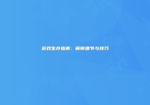 游戏生存指南：解锁细节与技巧
