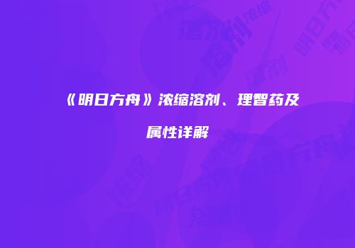 《明日方舟》浓缩溶剂、理智药及属性详解