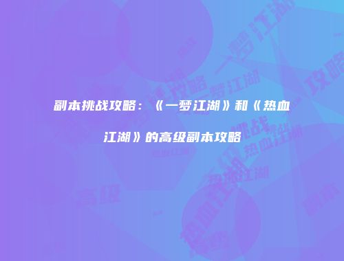 副本挑战攻略：《一梦江湖》和《热血江湖》的高级副本攻略