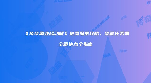 《传奇霸业移动版》地图探索攻略：隐藏任务和宝藏地点全指南