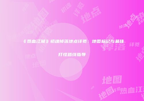 《热血江湖》初魂掉落地点详览：地图标记与最佳打怪路线指导
