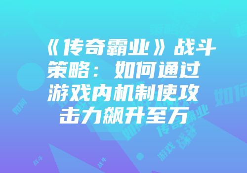 《传奇霸业》战斗策略：如何通过游戏内机制使攻击力飙升至万