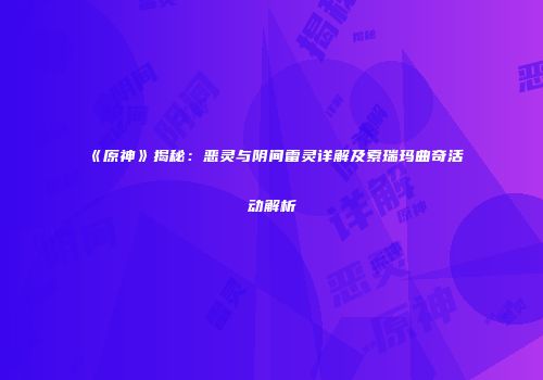 《原神》揭秘：恶灵与阴间雷灵详解及索瑞玛曲奇活动解析