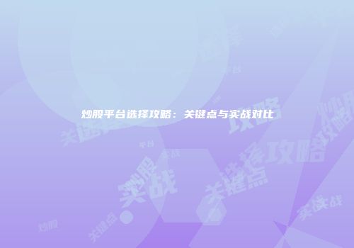 炒股平台选择攻略：关键点与实战对比