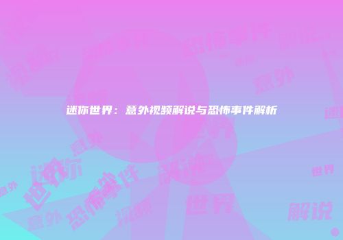 迷你世界：意外视频解说与恐怖事件解析