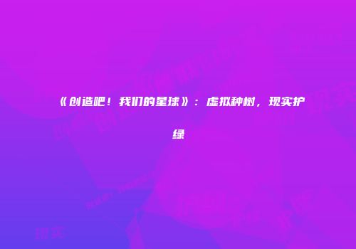 《创造吧！我们的星球》：虚拟种树，现实护绿