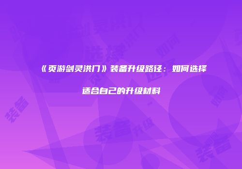《页游剑灵洪门》装备升级路径：如何选择适合自己的升级材料