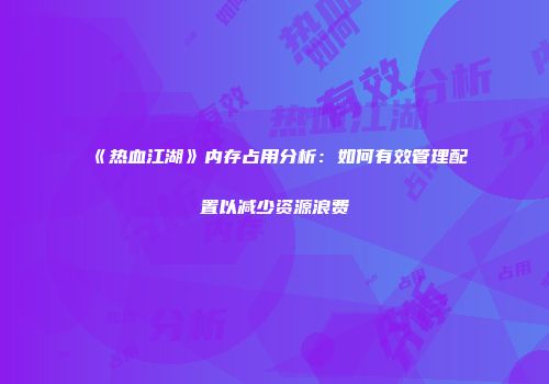 《热血江湖》内存占用分析：如何有效管理配置以减少资源浪费