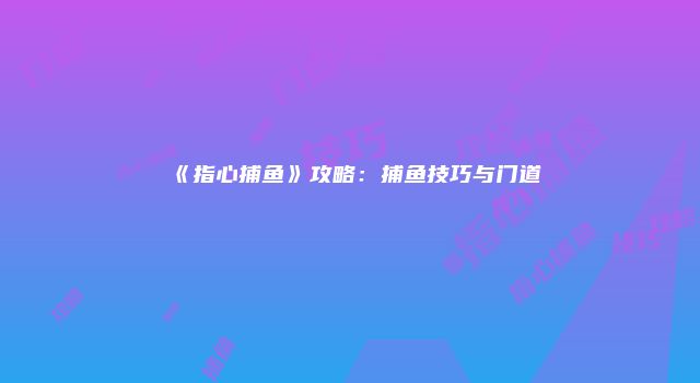 《指心捕鱼》攻略：捕鱼技巧与门道