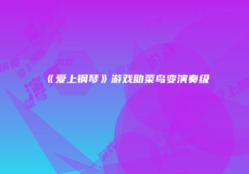 《爱上钢琴》游戏助菜鸟变演奏级