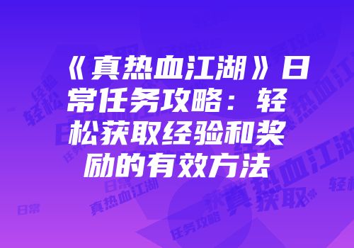 《真热血江湖》日常任务攻略：轻松获取经验和奖励的有效方法