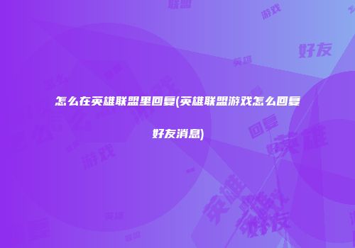 怎么在英雄联盟里回复(英雄联盟游戏怎么回复好友消息)