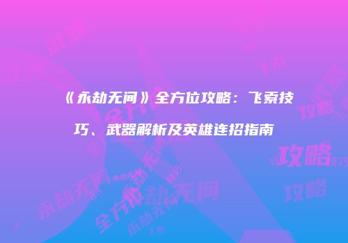 《永劫无间》全方位攻略：飞索技巧、武器解析及英雄连招指南