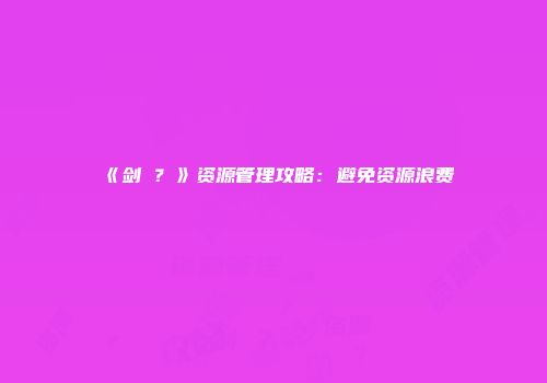 《剑�？》资源管理攻略：避免资源浪费