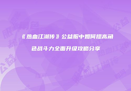 《热血江湖传》公益服中如何提高角色战斗力全面升级攻略分享