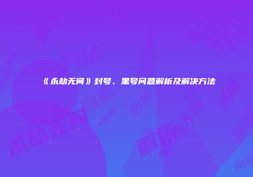 《永劫无间》封号、黑号问题解析及解决方法
