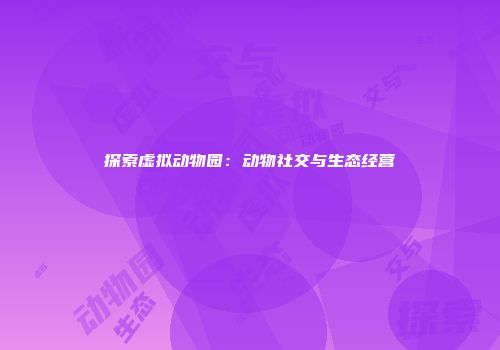 探索虚拟动物园：动物社交与生态经营