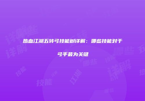 热血江湖五转弓技能树详解：哪些技能对于弓手最为关键