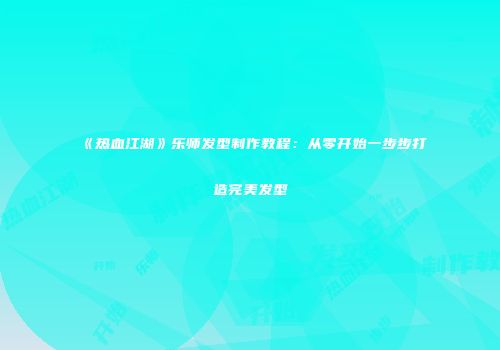 《热血江湖》乐师发型制作教程：从零开始一步步打造完美发型