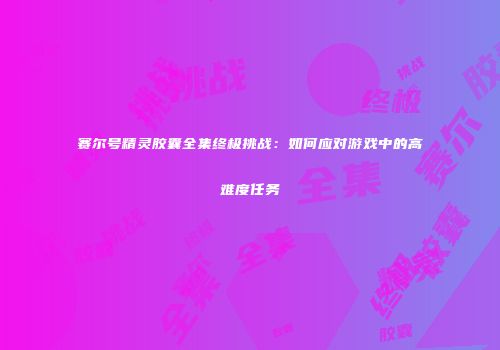 赛尔号精灵胶囊全集终极挑战：如何应对游戏中的高难度任务