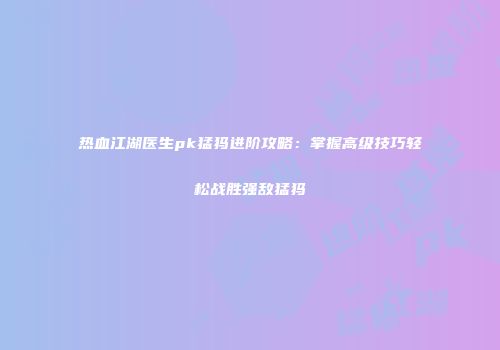 热血江湖医生pk猛犸进阶攻略：掌握高级技巧轻松战胜强敌猛犸
