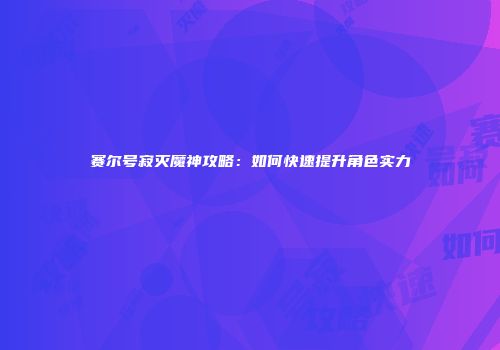 赛尔号寂灭魔神攻略：如何快速提升角色实力