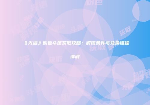 《光遇》粉色斗篷获取攻略：解锁条件与兑换流程详解