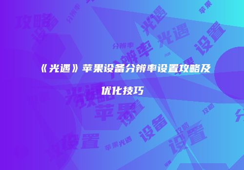 《光遇》苹果设备分辨率设置攻略及优化技巧