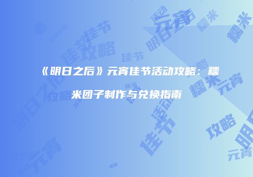 《明日之后》元宵佳节活动攻略：糯米团子制作与兑换指南