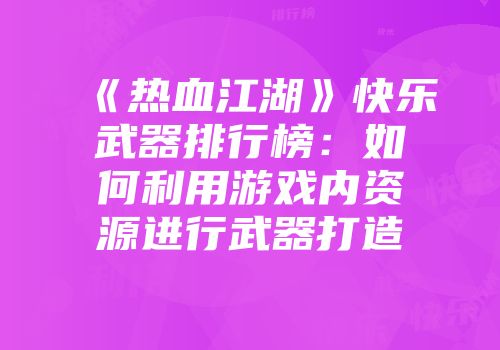 《热血江湖》快乐武器排行榜：如何利用游戏内资源进行武器打造