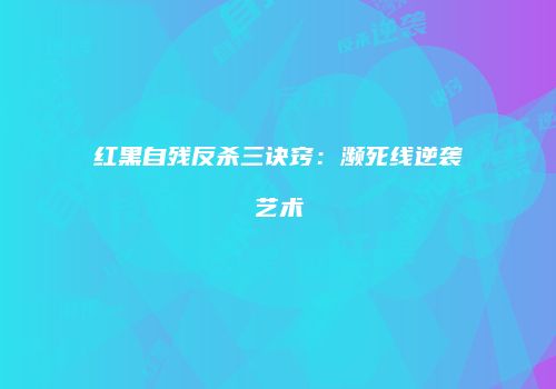 红黑自残反杀三诀窍：濒死线逆袭艺术