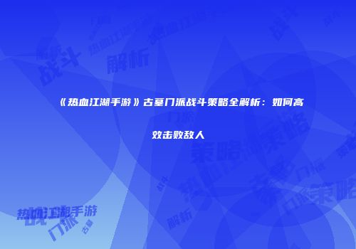 《热血江湖手游》古墓门派战斗策略全解析：如何高效击败敌人