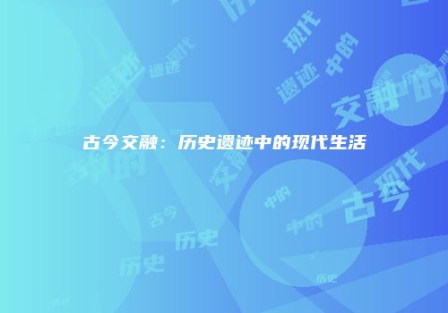古今交融：历史遗迹中的现代生活