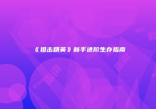 《狙击精英》新手进阶生存指南