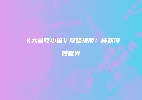 《大鱼吃小鱼》攻略指南：称霸海底世界