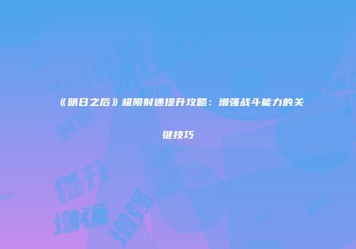 《明日之后》极限射速提升攻略：增强战斗能力的关键技巧