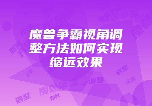 魔兽争霸视角调整方法如何实现缩远效果