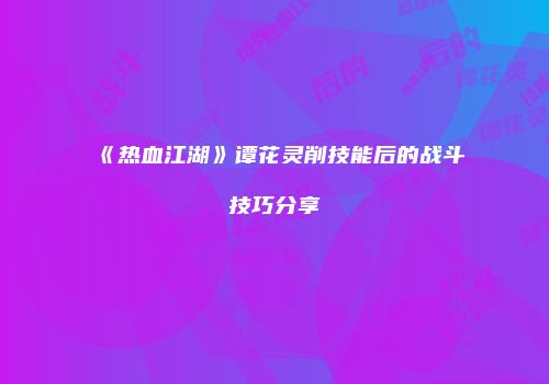 《热血江湖》谭花灵削技能后的战斗技巧分享