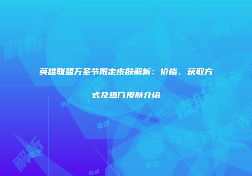 英雄联盟万圣节限定皮肤解析：价格、获取方式及热门皮肤介绍