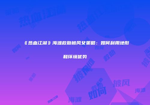 《热血江湖》海滩救助披风女策略：如何利用地形和环境优势