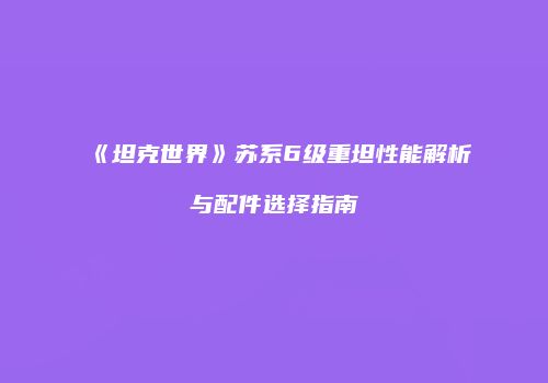 《坦克世界》苏系6级重坦性能解析与配件选择指南